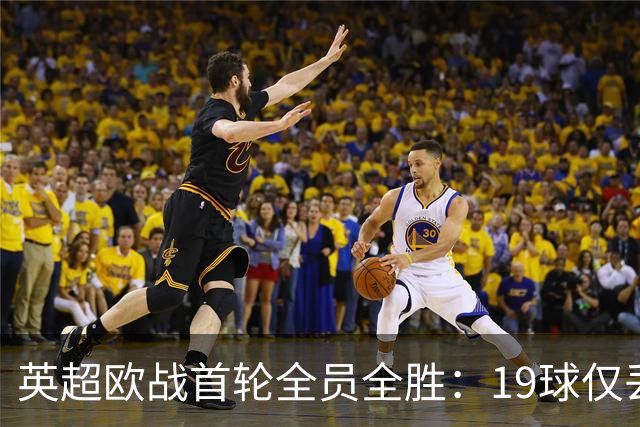 英超欧战首轮全员全胜：19球仅丢4球统治欧洲