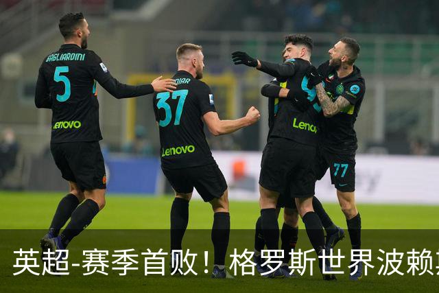 英超-赛季首败！格罗斯世界波赖斯逃红 阿森纳0-3布莱顿